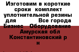 Изготовим в короткие сроки  комплект уплотнительной резины для XRB 6,  - Все города Бизнес » Оборудование   . Амурская обл.,Константиновский р-н